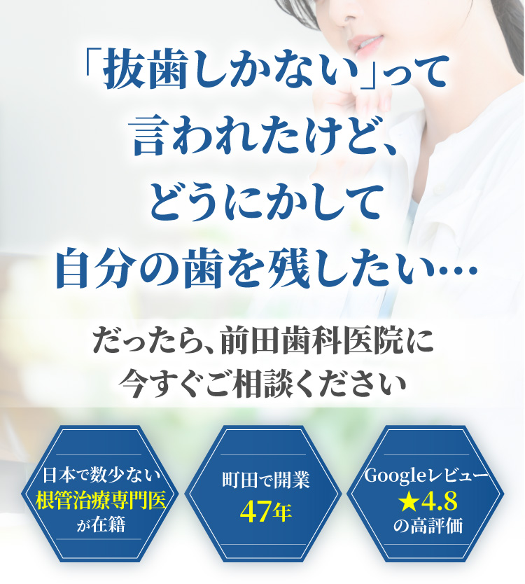 「抜歯しかない」って言われたけど、どうにかして自分の歯を残したい...だったら、前田歯科医院に今すぐご相談ください